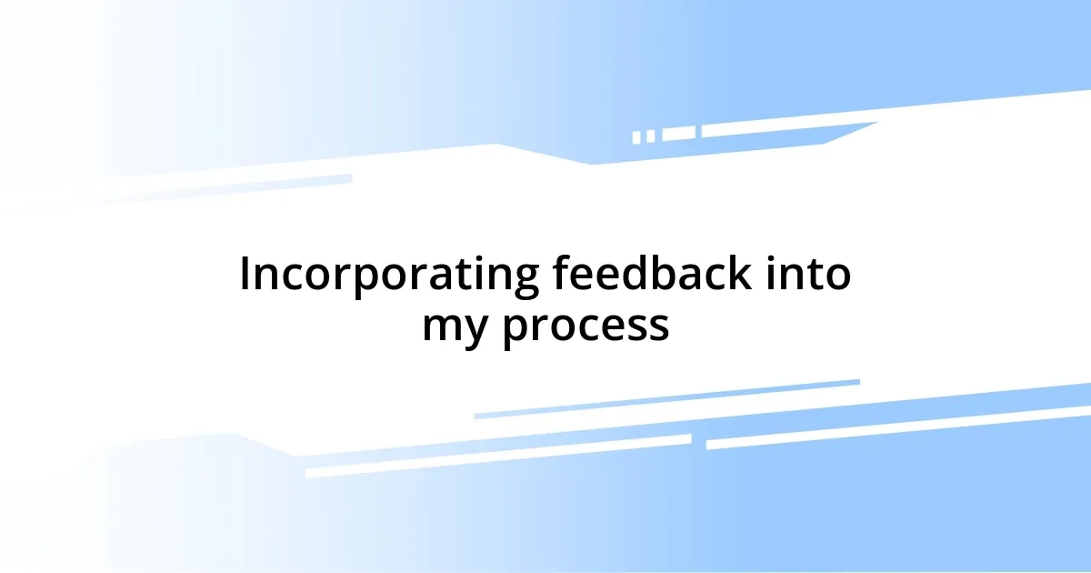 Incorporating feedback into my process