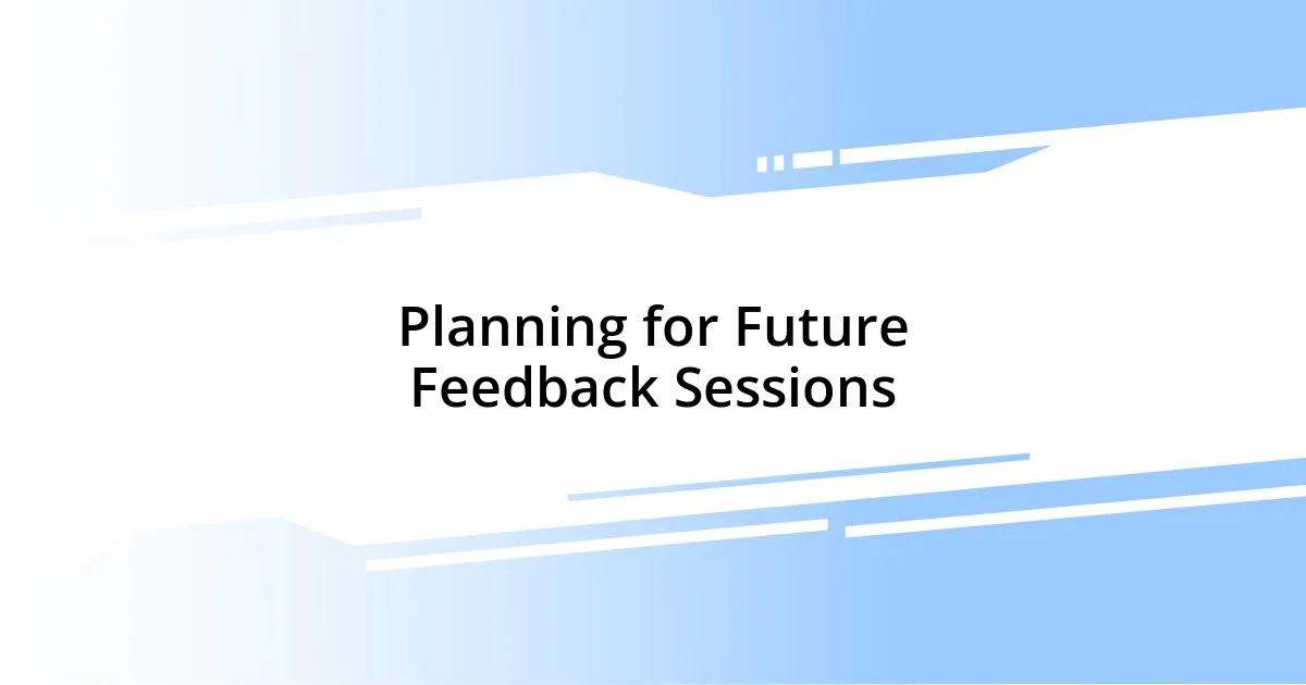 Planning for Future Feedback Sessions